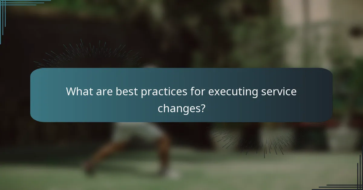 What are best practices for executing service changes?